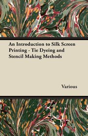 ksiazka tytu: An Introduction to Silk Screen Printing - Tie Dyeing and Stencil Making Methods autor: Various