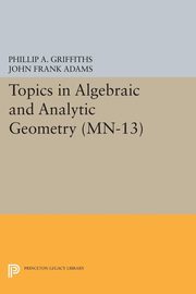 Topics in Algebraic and Analytic Geometry. (MN-13), Volume 13, Griffiths Phillip A.