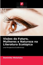Vis?es do Futuro, Mulheres e Natureza na Literatura Ecotpica, Wolaska Dominika