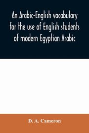 An Arabic-English vocabulary for the use of English students of modern Egyptian Arabic, A. Cameron D.