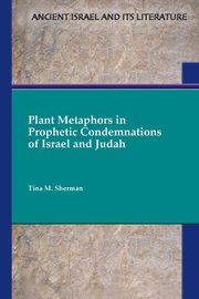 Plant Metaphors in Prophetic Condemnations of Israel and Judah, Sherman Tina M.