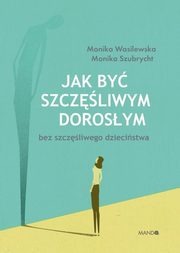ksiazka tytu: Jak by szczliwym dorosym bez szczliwego dziecistwa autor: Wasilewska Monika, Szubrycht Monika