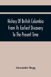History Of British Columbia From Its Earliest Discovery To The Present Time, Begg Alexander