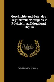 Geschichte und Geist des Skepticismus vorzglich in Rcksicht auf Moral und Religion., Studlin Carl Friedrich