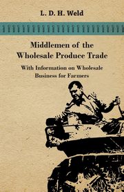 Middlemen of the Wholesale Produce Trade - With Information on Wholesale Business for Farmers, Weld L. D. H.