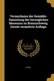 Verzeichniss der Gemlde-Sammlung des herzoglichen Museums zu Braunschweig. Zweite vermehrte Auflage., Pape L