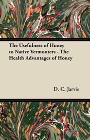 The Usefulness of Honey to Native Vermonters - The Health Advantages of Honey, Jarvis D. C.