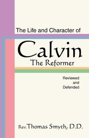 Life and Character of Calvin, the Reformer, Reviewed and Defended, Smyth Thomas