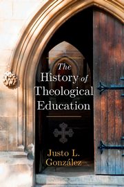 The History of Theological Education, Gonzalez Justo L.