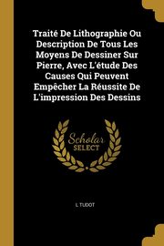 ksiazka tytu: Trait De Lithographie Ou Description De Tous Les Moyens De Dessiner Sur Pierre, Avec L'tude Des Causes Qui Peuvent Emp?cher La Russite De L'impression Des Dessins autor: Tudot L