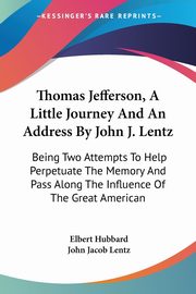 Thomas Jefferson, A Little Journey And An Address By John J. Lentz, Hubbard Elbert