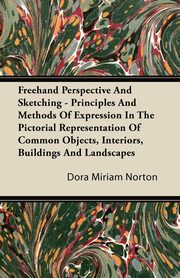 ksiazka tytu: Freehand Perspective And Sketching - Principles And Methods Of Expression In The Pictorial Representation Of Common Objects, Interiors, Buildings And Landscapes autor: Norton Dora Miriam