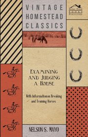 Examining and Judging a Horse - With Information on Breaking and Training Horses, Mayo Nelson S.
