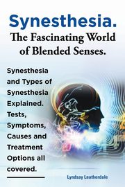 Synesthesia. the Fascinating World of Blended Senses. Synesthesia and Types of Synesthesia Explained. Tests, Symptoms, Causes and Treatment Options Al, Leatherdale Lyndsay