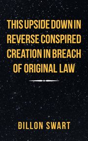 This Upside Down in Reverse Conspired Creation in Breach of Original Law, Swart Dillon