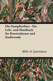 Die Dampfturbine - Ein Lehr- Und Handbuch Fur Konstrukteure Und Studierende, Eyermann Wilh H.