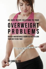 40 Juice Recipe Solutions to Your Overweight Problems, Correa Joe