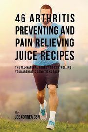 46 Arthritis Preventing and Pain Relieving Juice Recipes, Correa Joe