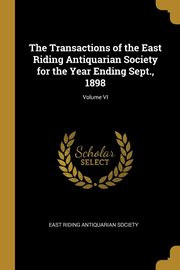 The Transactions of the East Riding Antiquarian Society for the Year Ending Sept., 1898; Volume VI, Riding Antiquarian Society East