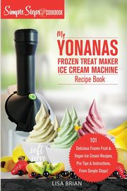 My Yonanas Frozen Treat Maker Ice Cream Machine Recipe Book, A Simple Steps Brand Cookbook, Brian Lisa