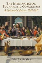 ksiazka tytu: International Eucharistic Congresses. A Spiritual Odyssey 1881-2016 autor: Allen John  Francis