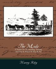 ksiazka tytu: The Mule - A Treatise on the Breeding, Training, and Uses to Which He May Be Put autor: Riley Harvey