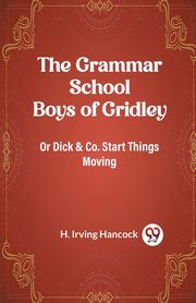 The Grammar School Boys of Gridley Or Dick & Co. Start Things Moving, Hancock H. Irving