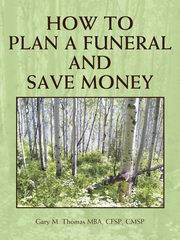 How to Plan a Funeral and Save Money, Thomas Mba Cfsp Cmsp Gary M.