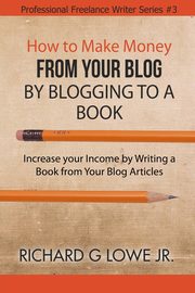 How to Make Money from your Blog by Blogging to a Book, Lowe Jr Richard G