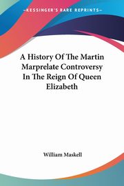 A History Of The Martin Marprelate Controversy In The Reign Of Queen Elizabeth, Maskell William