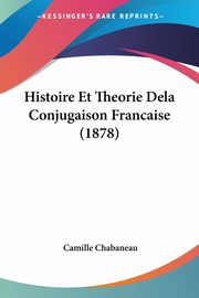 Histoire Et Theorie Dela Conjugaison Francaise (1878), Chabaneau Camille