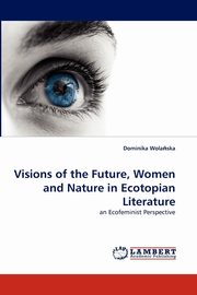 ksiazka tytu: Visions of the Future, Women and Nature in Ecotopian Literature autor: Wolaska Dominika