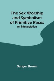 ksiazka tytu: The Sex Worship and Symbolism of Primitive Races autor: Brown Sanger