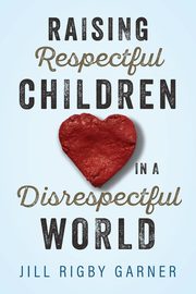 Raising Respectful Children in a Disrespectful World (3rd Edition), Garner Jill Rigby