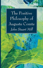 The Positive Philosophy of Auguste Comte, Mill John Stuart
