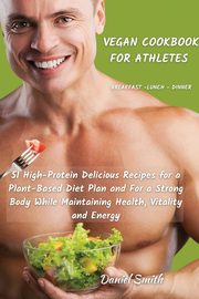 VEGAN COOKBOOK FOR ATHLETES          Breakfast - Lunch - Dinner, Smith Daniel