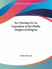 Sex Worship Or An Exposition of the Phallic Origins of Religion, Howard Clifford