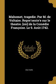 Mahomet, tragedie. Par M. de Voltaire. Repre'sente'e sur le theatre. [sic] de la Comdie Franoise. Le 9. Ao?t 1742., Voltaire