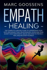 Empath Healing The Complete Survival Guide to Understand Your Gifts, Recognize Toxic Relationships, Overcome Fear, Anxiety, and Narcissistic Abuse How to Protect, Heal, and Recover Yourself, Gossens Marc