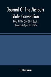 Journal Of The Missouri State Convention, Held At The City Of St. Louis, January 6-April 10, 1865, Unknown