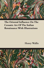 ksiazka tytu: The Oriental Influence On The Ceramic Art Of The Italian Renaissance With Illustrations autor: Wallis Henry