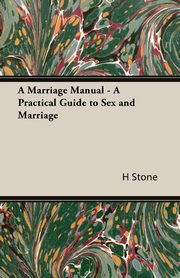 A Marriage Manual - A Practical Guide to Sex and Marriage, Stone H. M.