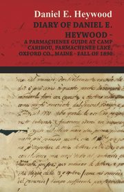 Diary Of Daniel E. Heywood - A Parmachenee Guide At Camp Caribou, Parmachenee Lake, Oxford Co., Maine - Fall Of 1890, Heywood Daniel E.