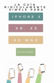 La Gua Ridculamente Simple Para Iphone X, XR, XS, XS Y Max, Norman Brian
