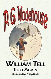 William Tell Told Again - From the Manor Wodehouse Collection, a Selection from the Early Works of P. G. Wodehouse, Wodehouse P. G.