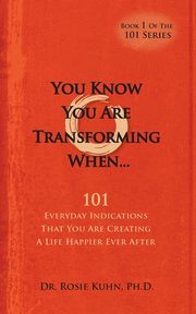 You Know  You Are Transforming When ....101 Everyday Indications That You Are Creating a Life Happier Ever After, Kuhn Rosie