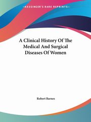 A Clinical History Of The Medical And Surgical Diseases Of Women, Barnes Robert