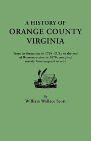 History of Orange County, Virginia, from Its Formation in 1734 to the End of Reconstruction in 1870, Compiled Mainly from Original Records. with a, Scott William W.