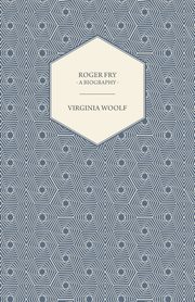 Roger Fry - A Biography;Including the Essays 'The Art of Biography' & 'Roger Fry', Woolf Virginia