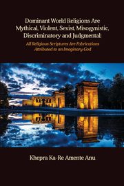 Dominant World Religions Are Mythical, Violent, Sexist, Misogynistic, Discriminatory and Judgmental, Anu Khepra Ka-Re Amente